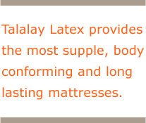 Talalay Latex provides the most supple, body conforming and long lasting mattresses.
