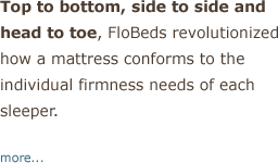 Top to bottom, side to side and head to toe, FloBeds revolutionized how an organic mattress conforms to the individual firmness needs of each sleeer.